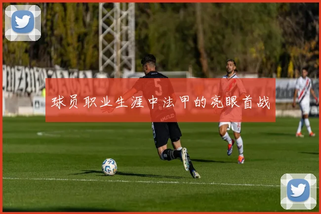 球员职业生涯中法甲的亮眼首战