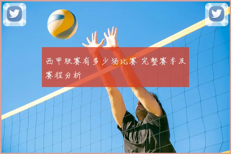 西甲联赛有多少场比赛 完整赛季及赛程分析