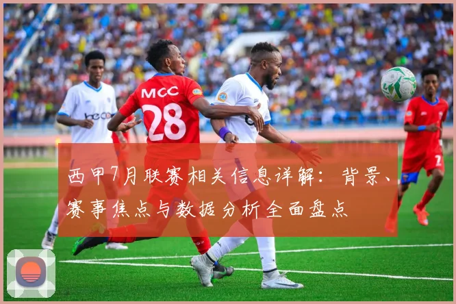 西甲7月联赛相关信息详解:背景、赛事焦点与数据分析全面盘点