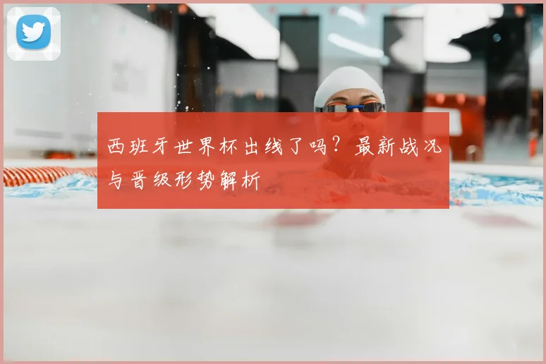 西班牙世界杯出线了吗？最新战况与晋级形势解析