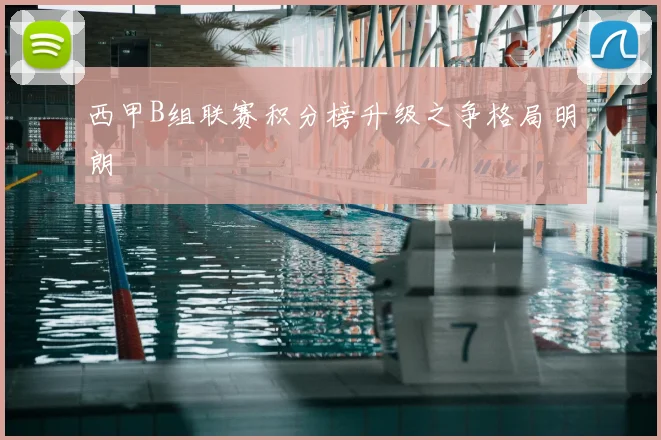 西甲B组联赛积分榜升级之争格局明朗