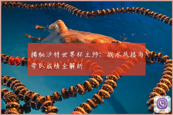 揭秘沙特世界杯主帅：战术风格与带队成绩全解析