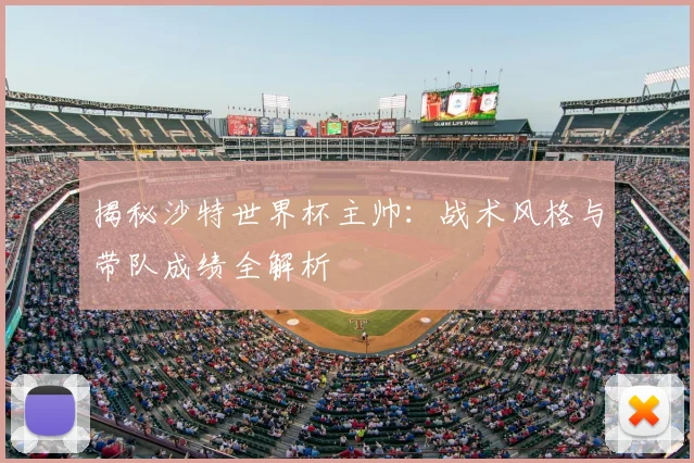 揭秘沙特世界杯主帅：战术风格与带队成绩全解析