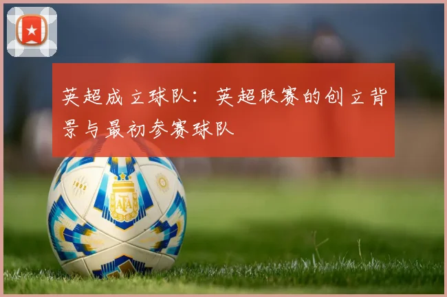 英超成立球队:英超联赛的创立背景与最初参赛球队