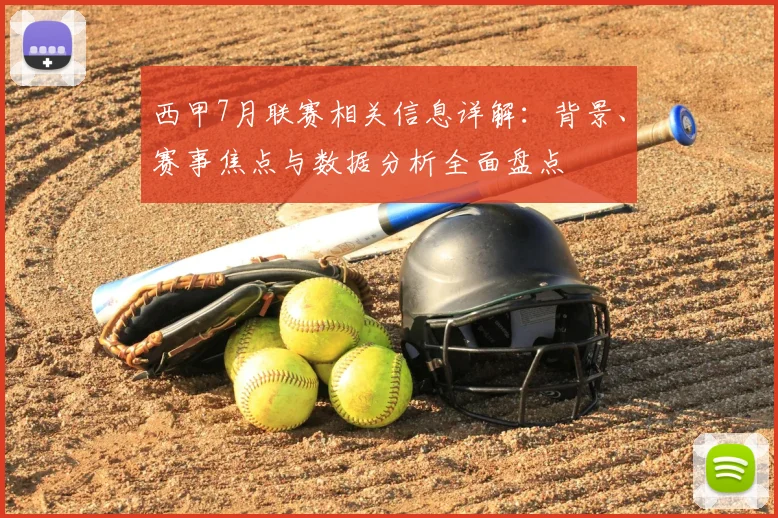 西甲7月联赛相关信息详解:背景、赛事焦点与数据分析全面盘点